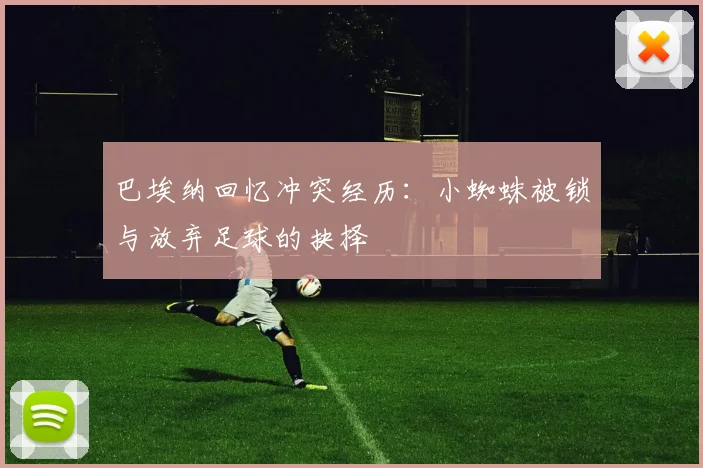 巴埃纳回忆冲突经历：小蜘蛛被锁与放弃足球的抉择