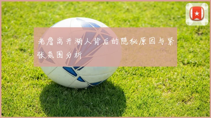 老詹离开湖人背后的隐秘原因与紧张氛围分析