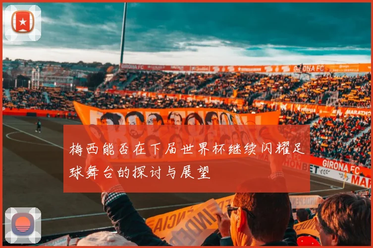 梅西能否在下届世界杯继续闪耀足球舞台的探讨与展望
