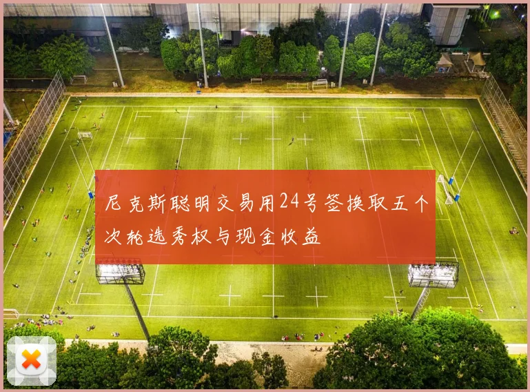 尼克斯聪明交易用24号签换取五个次轮选秀权与现金收益