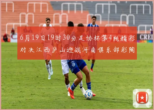 6月19日19时30分足协杯第4轮精彩对决江西庐山迎战河南俱乐部彩陶坊
