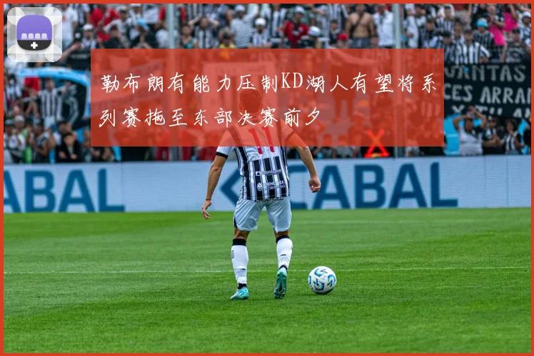 勒布朗有能力压制KD湖人有望将系列赛拖至东部决赛前夕