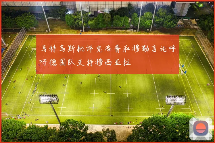 马特乌斯批评克洛普和穆勒言论呼吁德国队支持穆西亚拉