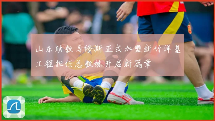 山东助教马修斯正式加盟新竹洋基工程担任总教练开启新篇章