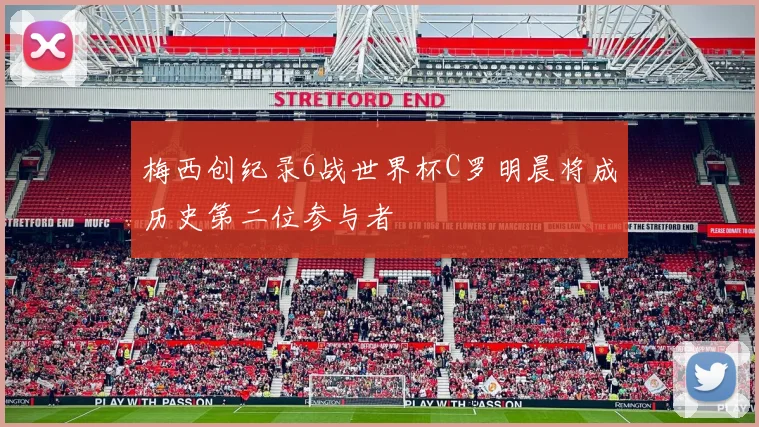 梅西创纪录6战世界杯C罗明晨将成历史第二位参与者