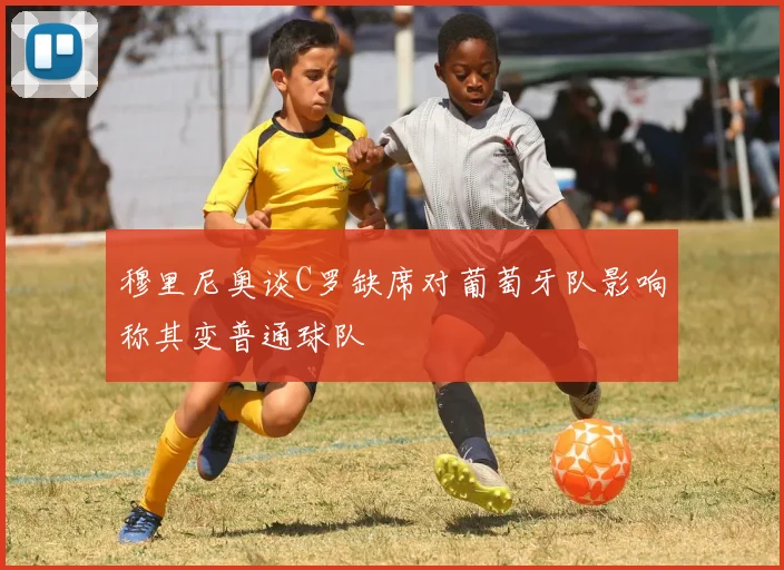 穆里尼奥谈C罗缺席对葡萄牙队影响称其变普通球队
